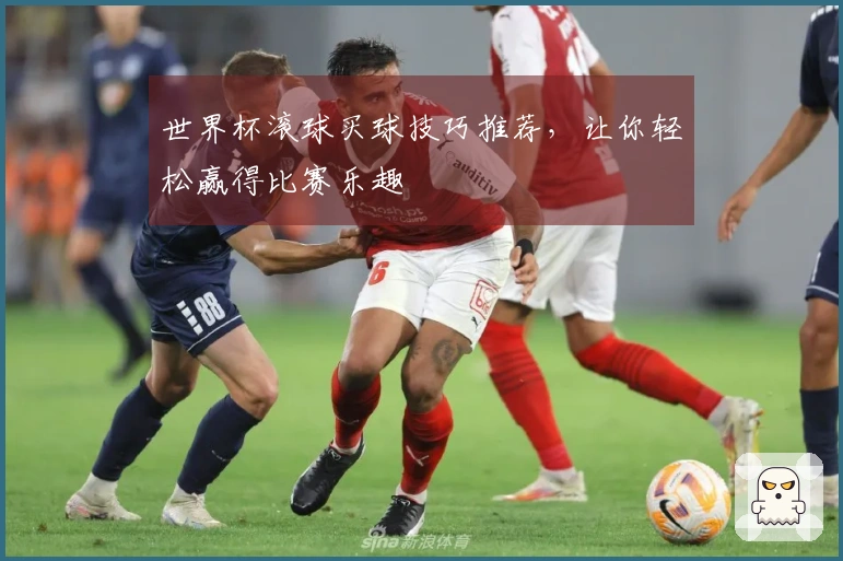 世界杯滚球买球技巧推荐，让你轻松赢得比赛乐趣