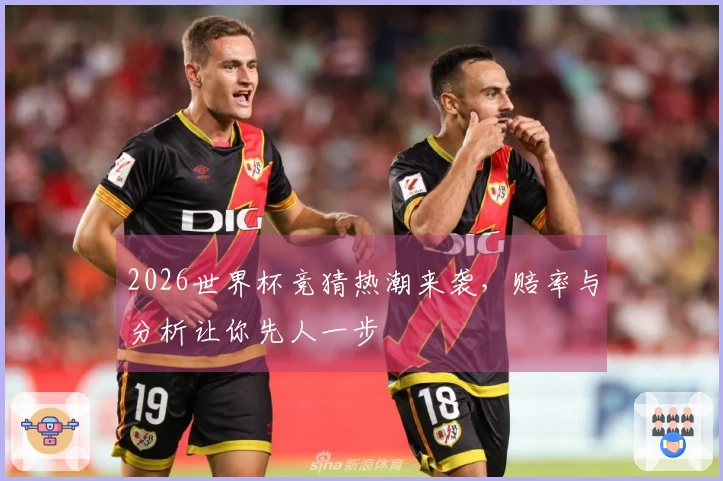2026世界杯竞猜热潮来袭，赔率与分析让你先人一步