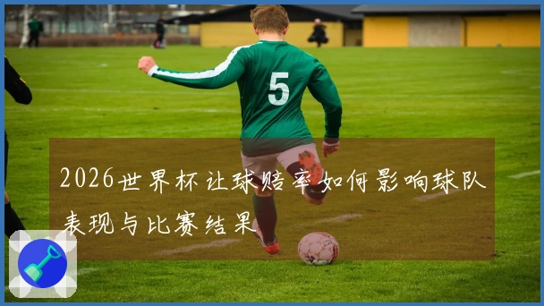 2026世界杯让球赔率如何影响球队表现与比赛结果