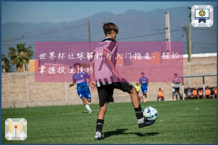 世界杯让球解析与入门指南，轻松掌握投注技巧