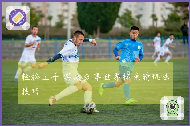 轻松上手 实战分享世界杯竞猜玩法技巧