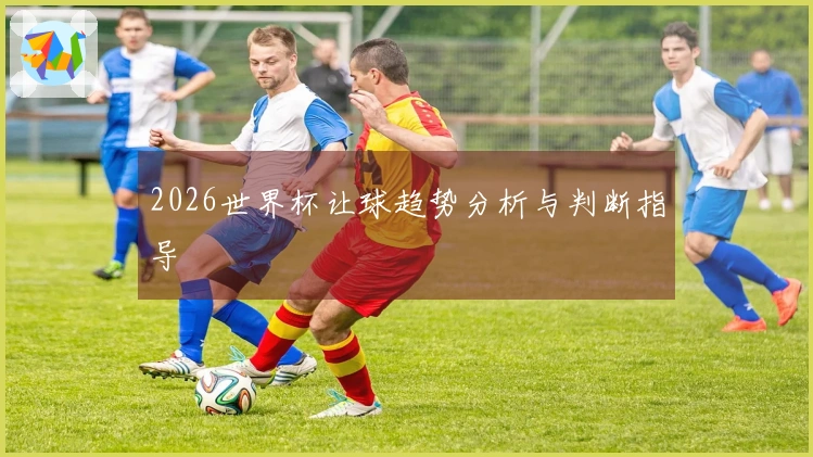 2026世界杯让球趋势分析与判断指导