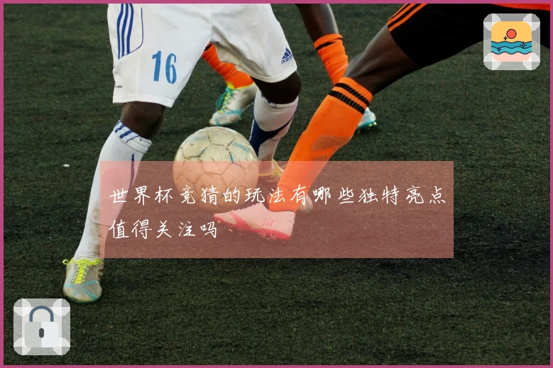 世界杯竞猜的玩法有哪些独特亮点值得关注吗