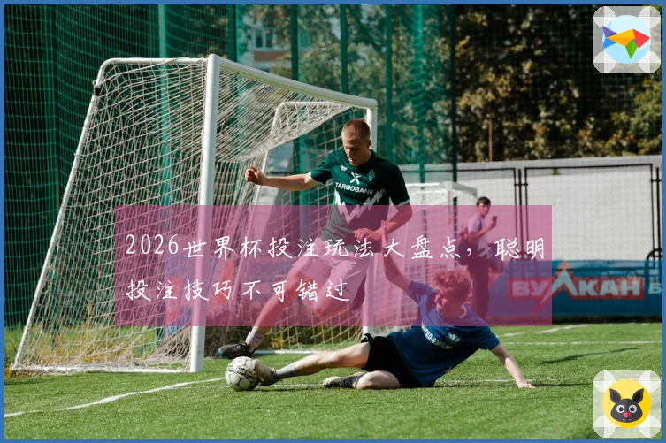 2026世界杯投注玩法大盘点，聪明投注技巧不可错过