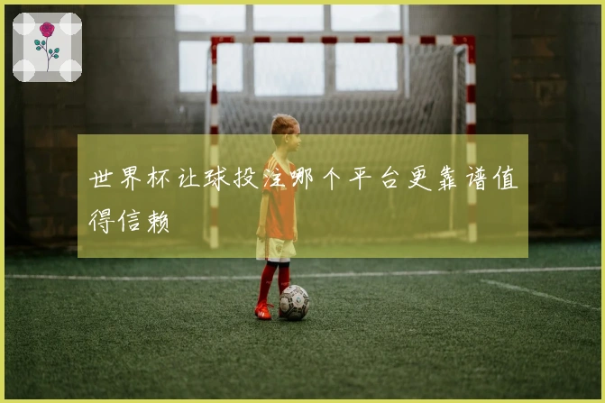 世界杯让球投注哪个平台更靠谱值得信赖