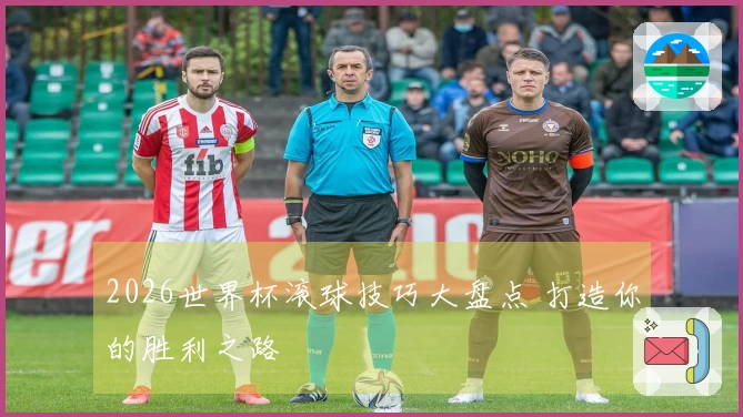 2026世界杯滚球技巧大盘点 打造你的胜利之路
