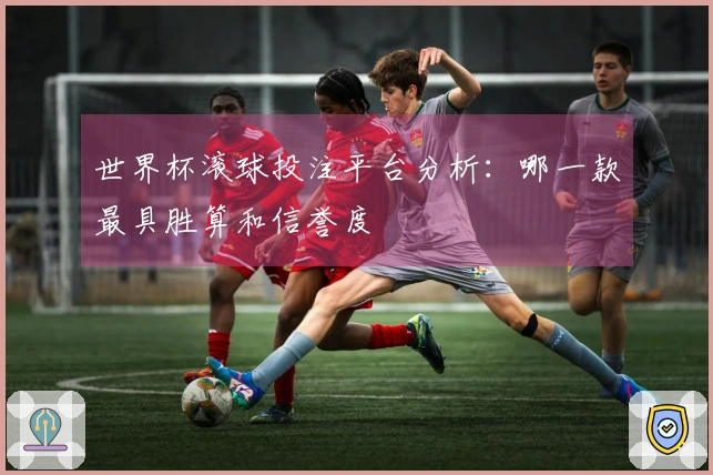 世界杯滚球投注平台分析：哪一款最具胜算和信誉度
