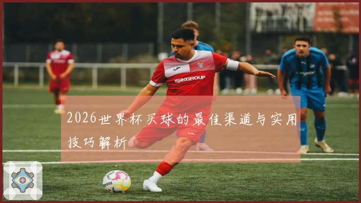 2026世界杯买球的最佳渠道与实用技巧解析
