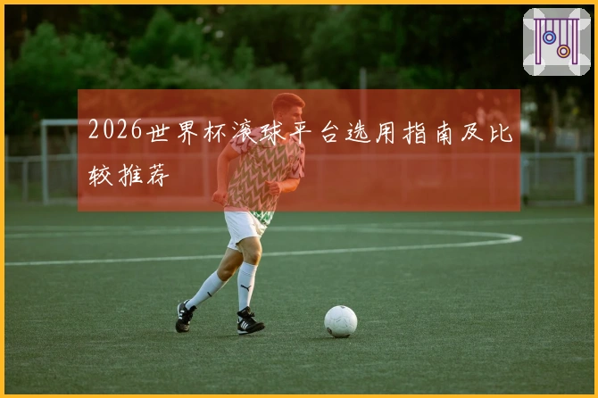 2026世界杯滚球平台选用指南及比较推荐