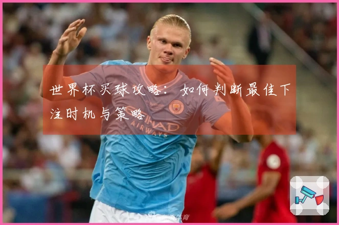 世界杯买球攻略：如何判断最佳下注时机与策略