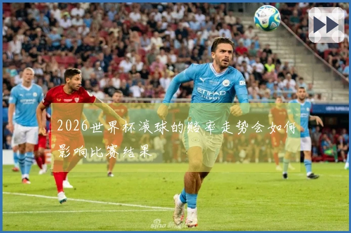 2026世界杯滚球的赔率走势会如何影响比赛结果