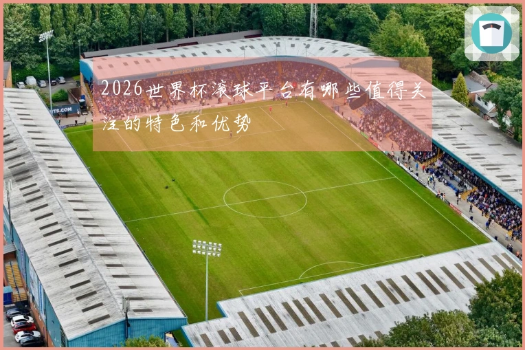 2026世界杯滚球平台有哪些值得关注的特色和优势