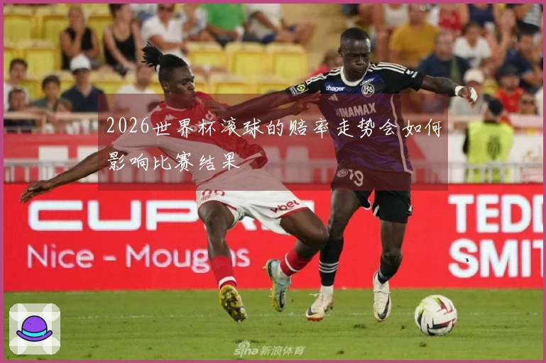 2026世界杯滚球的赔率走势会如何影响比赛结果