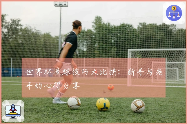 世界杯滚球技巧大比拼：新手与老手的心得分享