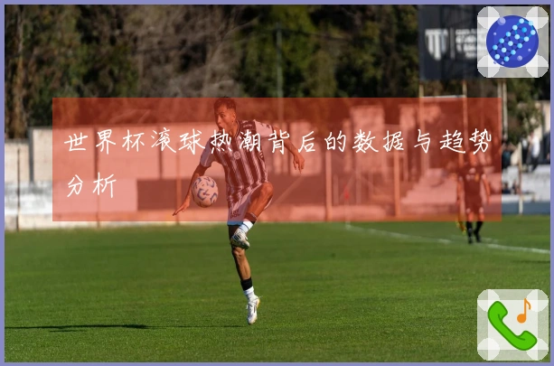 世界杯滚球热潮背后的数据与趋势分析