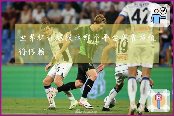 世界杯让球投注哪个平台更靠谱值得信赖