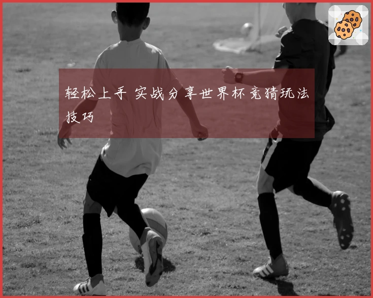 轻松上手 实战分享世界杯竞猜玩法技巧