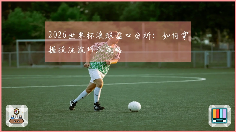 2026世界杯滚球盘口分析：如何掌握投注技巧和策略