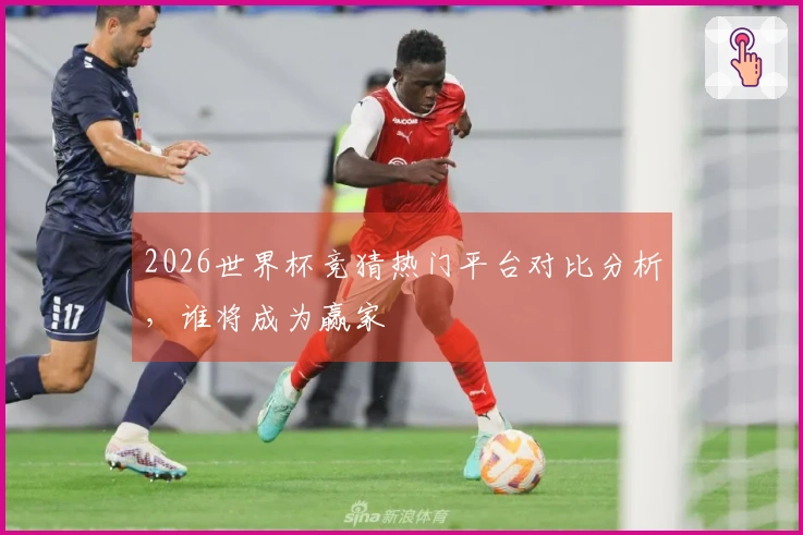 2026世界杯竞猜热门平台对比分析，谁将成为赢家