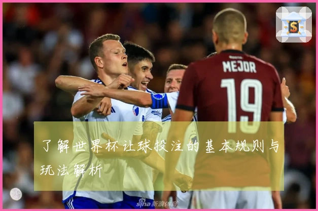 了解世界杯让球投注的基本规则与玩法解析