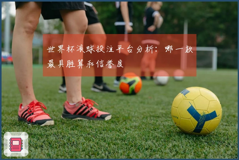 世界杯滚球投注平台分析：哪一款最具胜算和信誉度