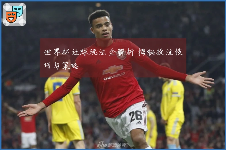 世界杯让球玩法全解析 揭秘投注技巧与策略