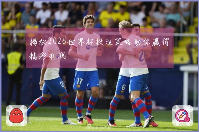 揭秘2026世界杯投注策略助你赢得精彩利润