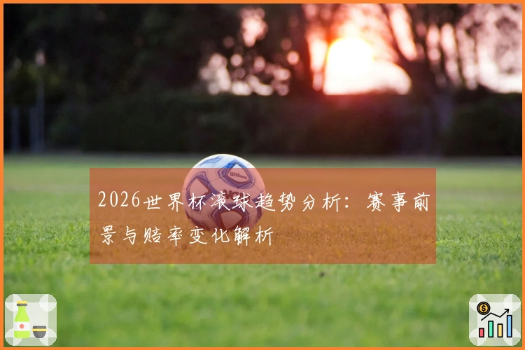 2026世界杯滚球趋势分析：赛事前景与赔率变化解析