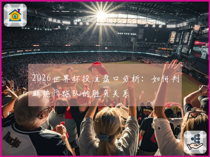 2026世界杯投注盘口分析：如何判断热门球队的胜负关系