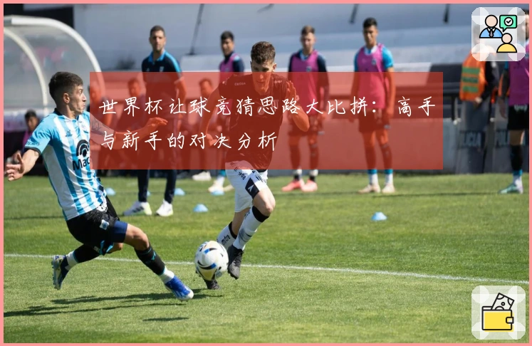 世界杯让球竞猜思路大比拼：高手与新手的对决分析