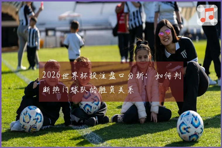 2026世界杯投注盘口分析：如何判断热门球队的胜负关系